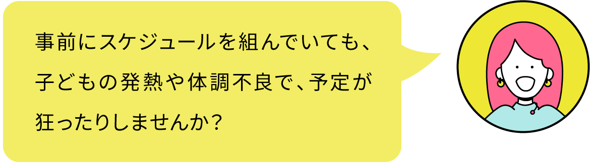 事前にスケジュールを組んでいても、子どもの発熱や体調不良で、予定が狂ったりしませんか？