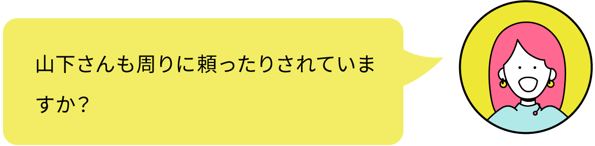 山下さんも周りに頼ったりされていますか？