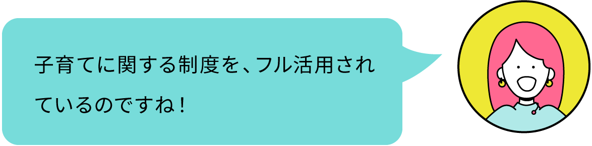 子育てに関する制度を、フル活用されているのですね！