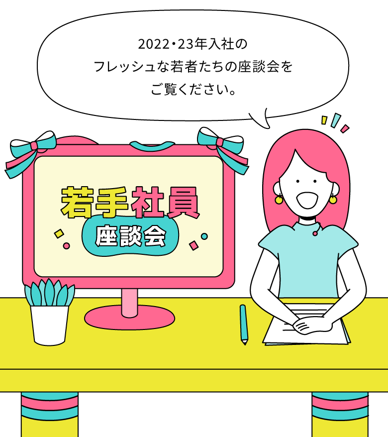 2022・23年入社のフレッシュな若者たちの座談会をご覧ください。