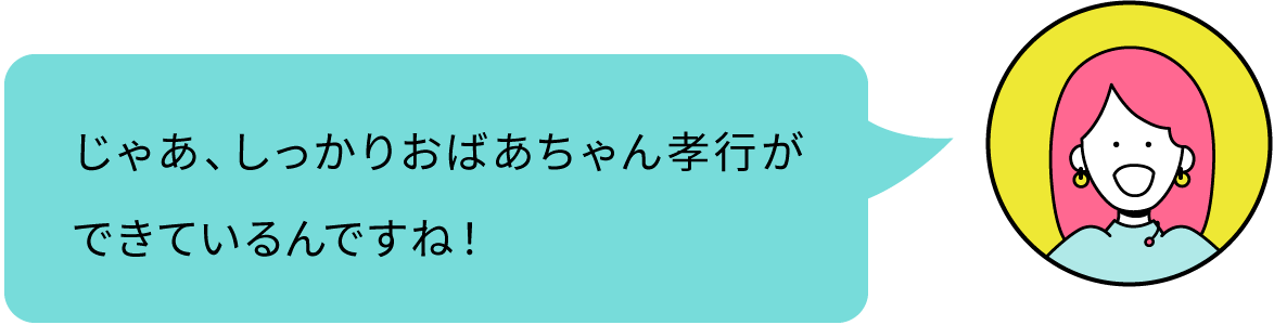 じゃあ、しっかりおばあちゃん孝行ができているんですね！