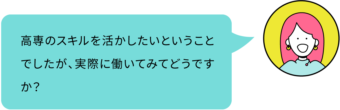 高専のスキルを活かしたいということでしたが、実際に働いてみてどうですか？