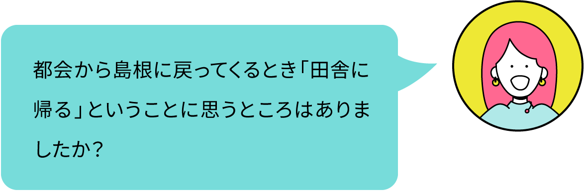 都会から島根に戻ってくるとき「田舎に帰る」ということに思うところはありましたか？