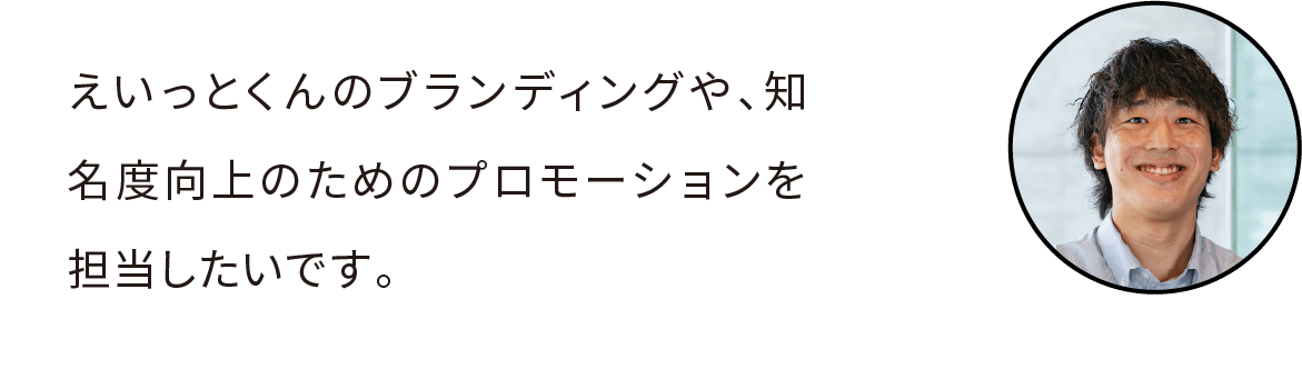 えいっとくんのブランディングや、知名度向上のためのプロモーションを担当したいです。